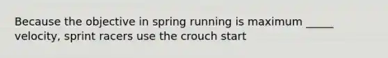 Because the objective in spring running is maximum _____ velocity, sprint racers use the crouch start