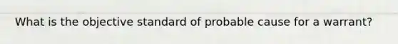 What is the objective standard of probable cause for a warrant?