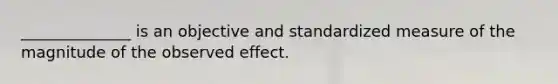 ______________ is an objective and standardized measure of the magnitude of the observed effect.