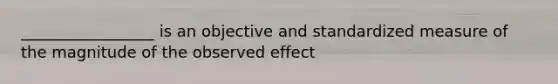 _________________ is an objective and standardized measure of the magnitude of the observed effect