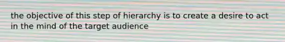 the objective of this step of hierarchy is to create a desire to act in the mind of the target audience