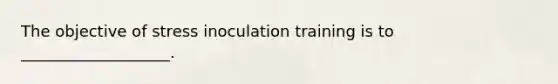 The objective of stress inoculation training is to ___________________.