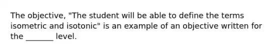 The objective, "The student will be able to define the terms isometric and isotonic" is an example of an objective written for the _______ level.