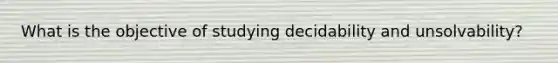 What is the objective of studying decidability and unsolvability?