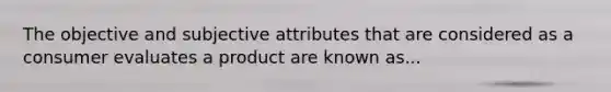 The objective and subjective attributes that are considered as a consumer evaluates a product are known as...