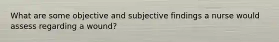 What are some objective and subjective findings a nurse would assess regarding a wound?