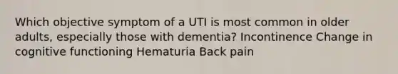 Which objective symptom of a UTI is most common in older adults, especially those with dementia? Incontinence Change in cognitive functioning Hematuria Back pain