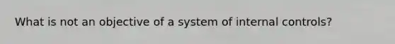 What is not an objective of a system of internal controls?