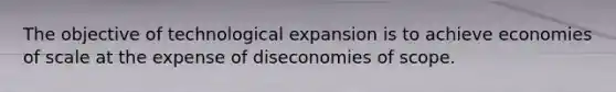 The objective of technological expansion is to achieve economies of scale at the expense of diseconomies of scope.