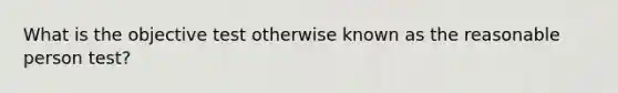 What is the objective test otherwise known as the reasonable person test?