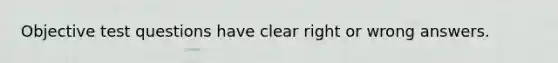 Objective test questions have clear right or wrong answers.