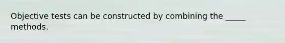 Objective tests can be constructed by combining the _____ methods.