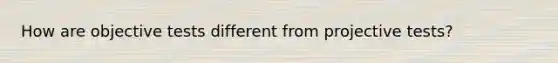 How are objective tests different from projective tests?