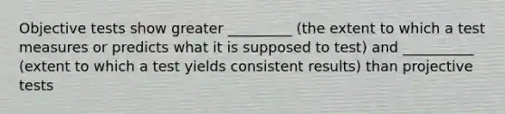 Objective tests show greater _________ (the extent to which a test measures or predicts what it is supposed to test) and __________ (extent to which a test yields consistent results) than projective tests