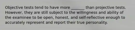 Objective tests tend to have more _______ than projective tests. However, they are still subject to the willingness and ability of the examinee to be open, honest, and self-reflective enough to accurately represent and report their true personality.