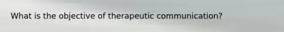 What is the objective of therapeutic communication?