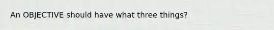 An OBJECTIVE should have what three things?