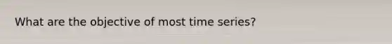 What are the objective of most time series?