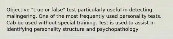 Objective "true or false" test particularly useful in detecting malingering. One of the most frequently used personality tests. Cab be used without special training. Test is used to assist in identifying personality structure and psychopathology