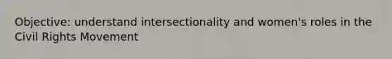 Objective: understand intersectionality and women's roles in the Civil Rights Movement