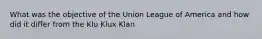 What was the objective of the Union League of America and how did it differ from the Klu Klux Klan