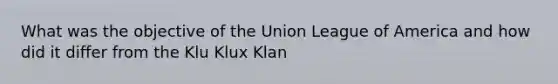 What was the objective of the Union League of America and how did it differ from the Klu Klux Klan