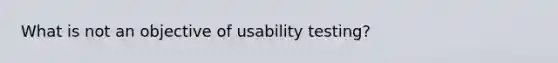 What is not an objective of usability testing?