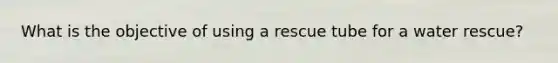 What is the objective of using a rescue tube for a water rescue?