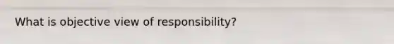 What is objective view of responsibility?