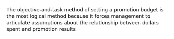 The objective-and-task method of setting a promotion budget is the most logical method because it forces management to articulate assumptions about the relationship between dollars spent and promotion results