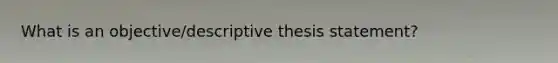 What is an objective/descriptive thesis statement?