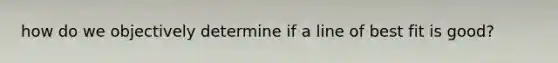 how do we objectively determine if a line of best fit is good?