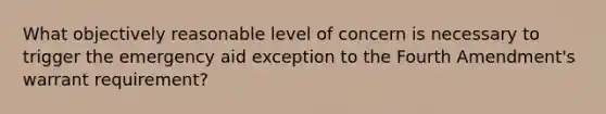 What objectively reasonable level of concern is necessary to trigger the emergency aid exception to the Fourth Amendment's warrant requirement?