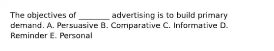 The objectives of ________ advertising is to build primary demand. A. Persuasive B. Comparative C. Informative D. Reminder E. Personal