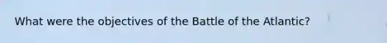 What were the objectives of the Battle of the Atlantic?