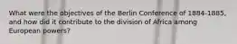 What were the objectives of the Berlin Conference of 1884-1885, and how did it contribute to the division of Africa among European powers?