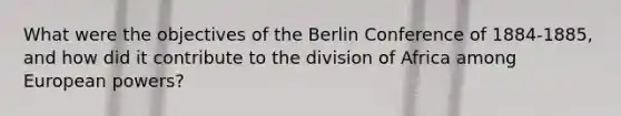 What were the objectives of the Berlin Conference of 1884-1885, and how did it contribute to the division of Africa among European powers?