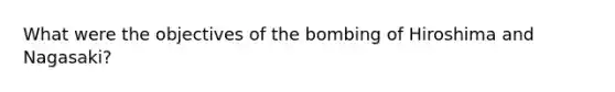 What were the objectives of the bombing of Hiroshima and Nagasaki?