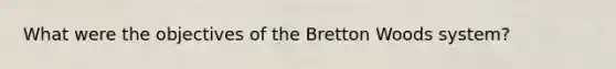 What were the objectives of the Bretton Woods system?