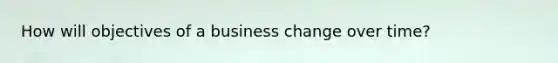 How will objectives of a business change over time?