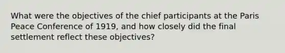 What were the objectives of the chief participants at the Paris Peace Conference of 1919, and how closely did the final settlement reflect these objectives?