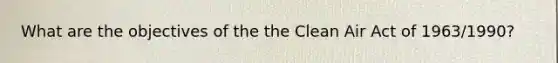 What are the objectives of the the Clean Air Act of 1963/1990?