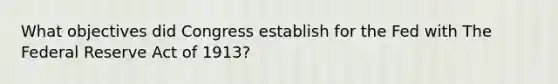 What objectives did Congress establish for the Fed with The Federal Reserve Act of 1913?