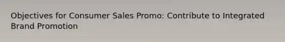 Objectives for Consumer Sales Promo: Contribute to Integrated Brand Promotion