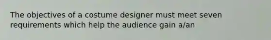 The objectives of a costume designer must meet seven requirements which help the audience gain a/an