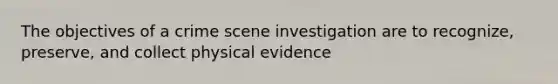 The objectives of a crime scene investigation are to recognize, preserve, and collect physical evidence