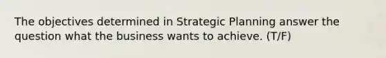 The objectives determined in Strategic Planning answer the question what the business wants to achieve. (T/F)