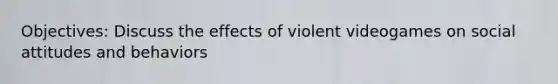 Objectives: Discuss the effects of violent videogames on social attitudes and behaviors