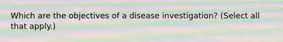 Which are the objectives of a disease investigation? (Select all that apply.)