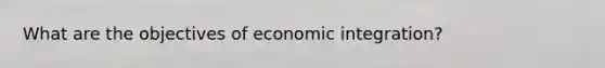 What are the objectives of economic integration?